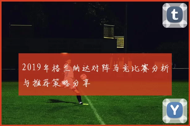 2019年格兰纳达对阵马竞比赛分析与推荐策略分享