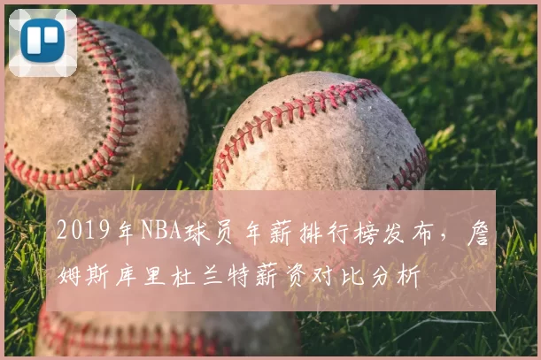2019年NBA球员年薪排行榜发布,詹姆斯库里杜兰特薪资对比分析