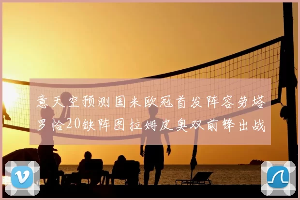 意天空预测国米欧冠首发阵容劳塔罗恰20缺阵图拉姆皮奥双前锋出战
