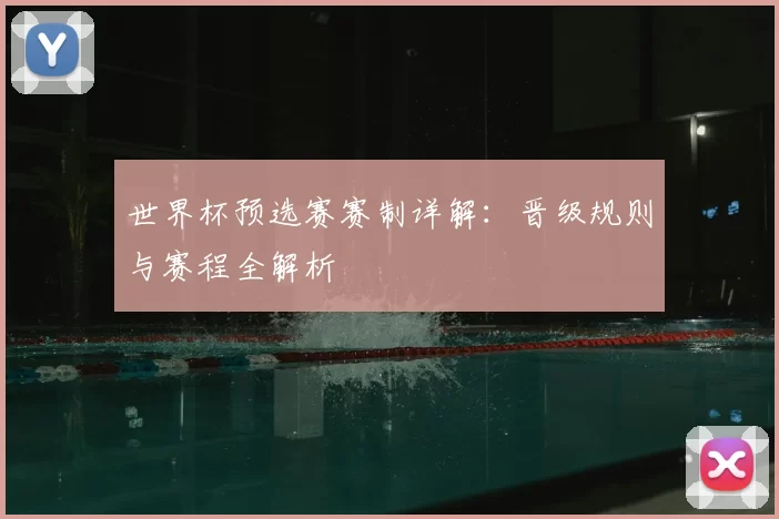 世界杯预选赛赛制详解：晋级规则与赛程全解析