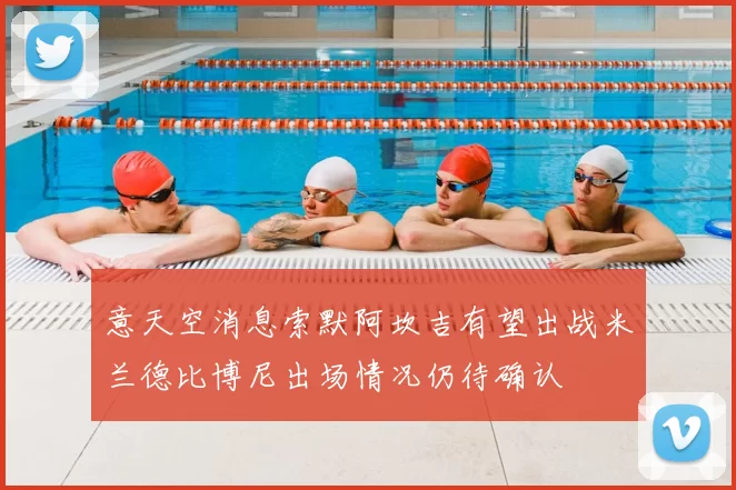 意天空消息索默阿坎吉有望出战米兰德比博尼出场情况仍待确认