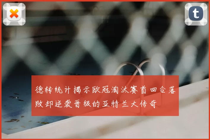德转统计揭示欧冠淘汰赛首回合落败却逆袭晋级的亚特兰大传奇