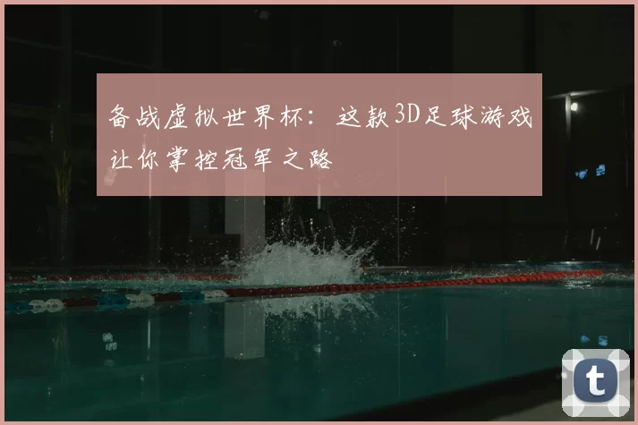 备战虚拟世界杯:这款3D足球游戏让你掌控冠军之路