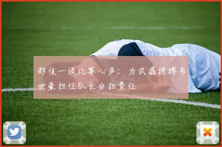 邵佳一谈比赛心声:为武磊拼搏韦世豪担任队长分担责任