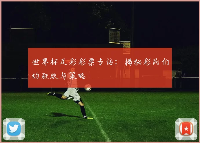世界杯足彩彩票专访：揭秘彩民们的狂欢与策略