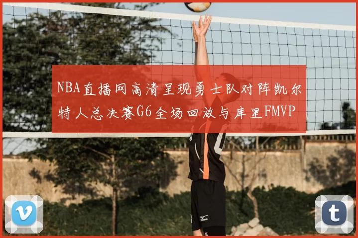 NBA直播网高清呈现勇士队对阵凯尔特人总决赛G6全场回放与库里FMVP夺冠时刻