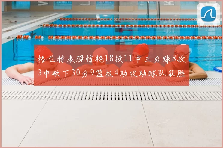 格兰特表现惊艳18投11中三分球8投3中砍下30分9篮板4助攻助球队获胜