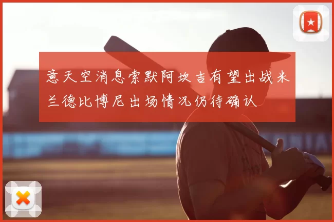 意天空消息索默阿坎吉有望出战米兰德比博尼出场情况仍待确认