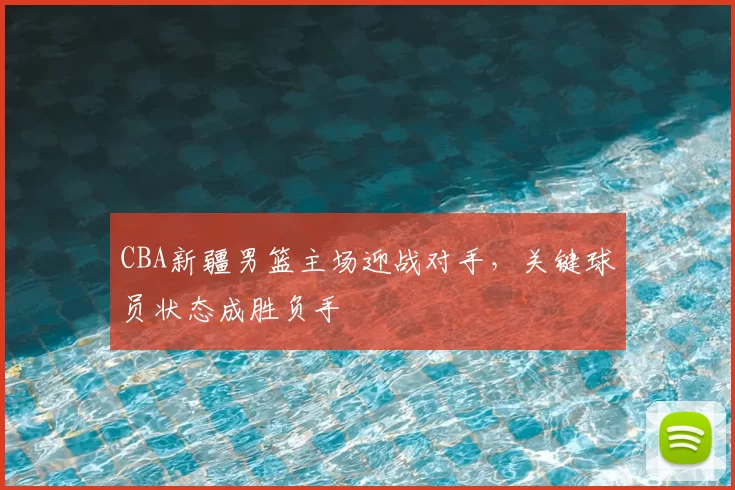 CBA新疆男篮主场迎战对手，关键球员状态成胜负手