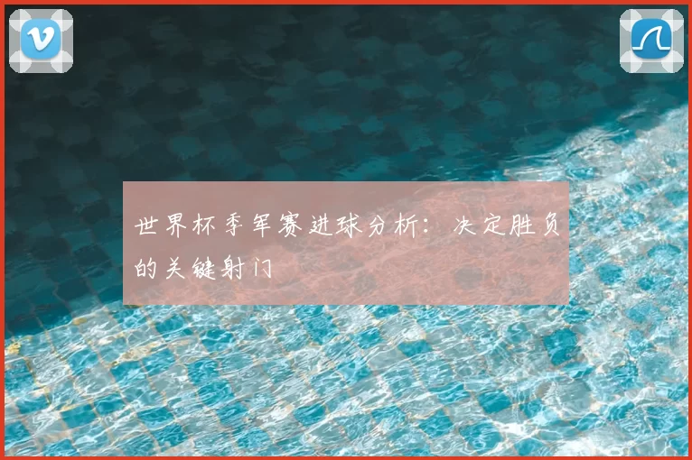 世界杯季军赛进球分析：决定胜负的关键射门