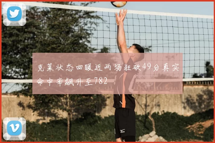 克莱状态回暖近两场狂砍49分真实命中率飙升至782