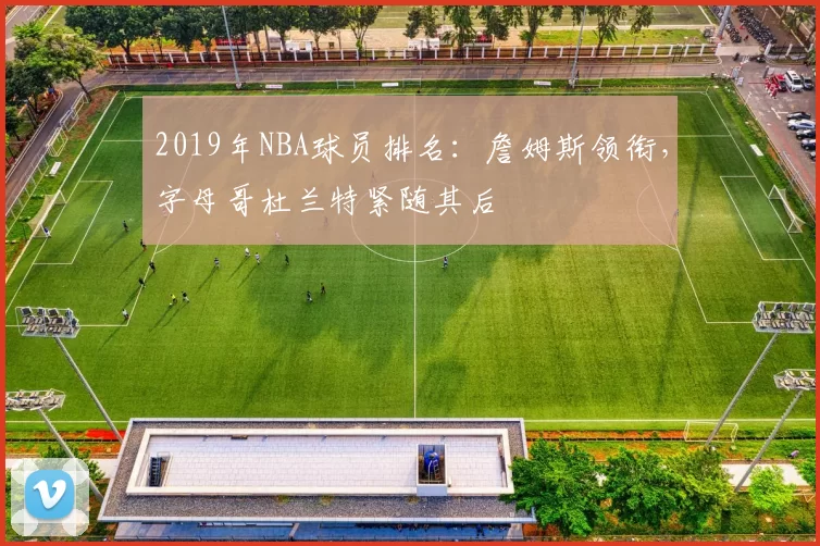 2019年NBA球员排名：詹姆斯领衔，字母哥杜兰特紧随其后